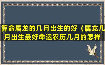 算命属龙的几月出生的好（属龙几月出生最好命运农历几月的怎样 🕷 ）